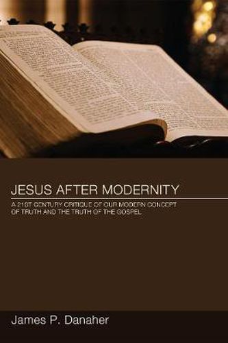 Jesus After Modernity: a Twenty-first-century Critique of Our Modern Concept of Truth and the Truth of the Gospel