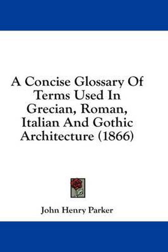 Cover image for A Concise Glossary Of Terms Used In Grecian, Roman, Italian And Gothic Architecture (1866)