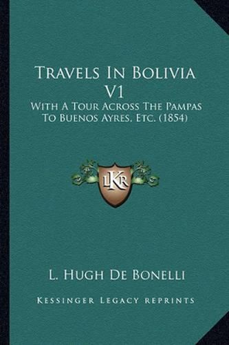 Travels in Bolivia V1: With a Tour Across the Pampas to Buenos Ayres, Etc. (1854