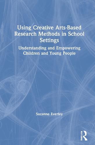 Using Creative Arts-Based Research Methods in School Settings: Understanding and Empowering Children and Young People