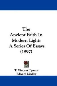 Cover image for The Ancient Faith in Modern Light: A Series of Essays (1897)