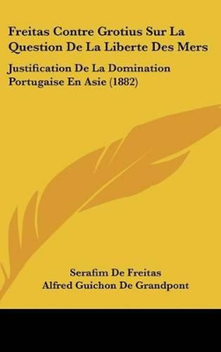 Freitas Contre Grotius Sur La Question de La Liberte Des Mers: Justification de La Domination Portugaise En Asie (1882)