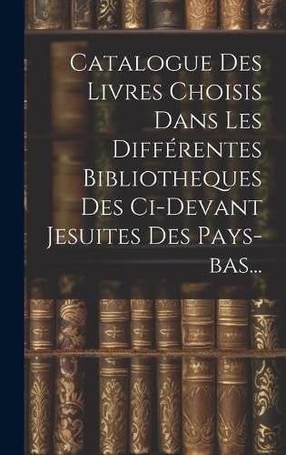 Cover image for Catalogue Des Livres Choisis Dans Les Differentes Bibliotheques Des Ci-devant Jesuites Des Pays-bas...