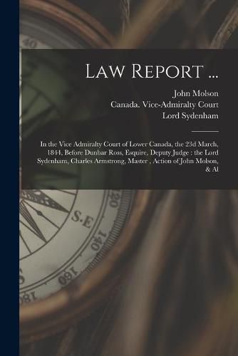 Law Report ... [microform]: in the Vice Admiralty Court of Lower Canada, the 23d March, 1844, Before Dunbar Ross, Esquire, Deputy Judge: the Lord Sydenham, Charles Armstrong, Master, Action of John Molson, & Al