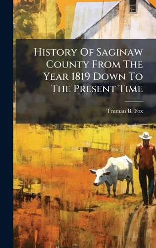 Cover image for History Of Saginaw County From The Year 1819 Down To The Present Time