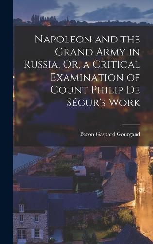 Napoleon and the Grand Army in Russia, Or, a Critical Examination of Count Philip De Segur's Work