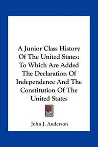 Cover image for A Junior Class History of the United States: To Which Are Added the Declaration of Independence and the Constitution of the United States