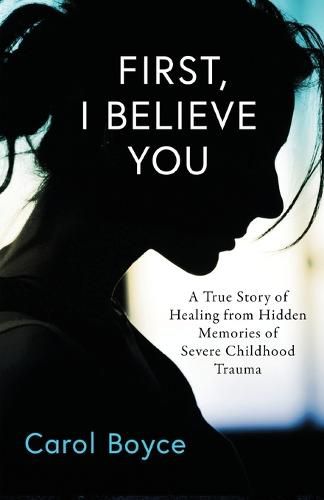 Cover image for First, I Believe You: A True Story of Healing from Hidden Memories of Severe Childhood Trauma