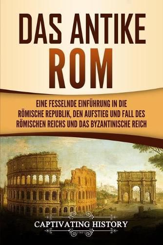 Cover image for Das antike Rom: Eine fesselnde Einfuhrung in die roemische Republik, den Aufstieg und Fall des Roemischen Reichs und das Byzantinische Reich