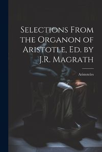 Cover image for Selections From the Organon of Aristotle, Ed. by J.R. Magrath