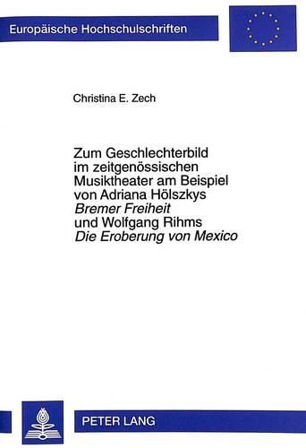 Cover image for Zum Geschlechterbild Im Zeitgenoessischen Musiktheater Am Beispiel Von Adriana Hoelszkys. Bremer Freiheit Und Wolfgang Rihms Die Eroberung Von Mexico: Zwischen Neuentwurf Und Tradition