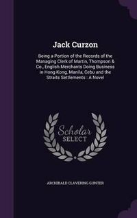 Cover image for Jack Curzon: Being a Portion of the Records of the Managing Clerk of Martin, Thompson & Co., English Merchants Doing Business in Hong Kong, Manila, Cebu and the Straits Settlements: A Novel