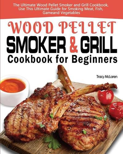 Cover image for Wood Pellet Smoker and Grill Cookbook for Beginners: The Ultimate Wood Pellet Smoker and Grill Cookbook, Use This Ultimate Guide for Smoking Meat, Fish, Game, and Vegetables