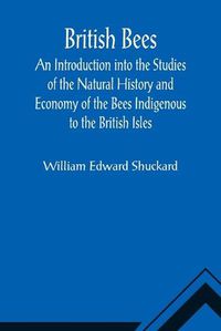 Cover image for British Bees; An Introduction into the Studies of the Natural History and Economy of the Bees Indigenous to the British Isles