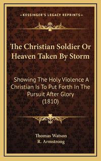 Cover image for The Christian Soldier or Heaven Taken by Storm: Showing the Holy Violence a Christian Is to Put Forth in the Pursuit After Glory (1810)