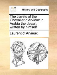 Cover image for The Travels of the Chevalier D'Arvieux in Arabia the Desart; Written by Himself