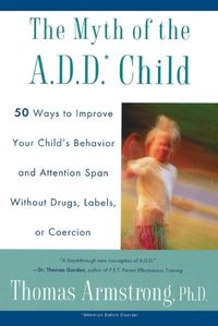 Cover image for The Myth of the a.D.D. Child: 50 Ways to Improve Your Child's Behaviou R And Attention Span Without Drugs