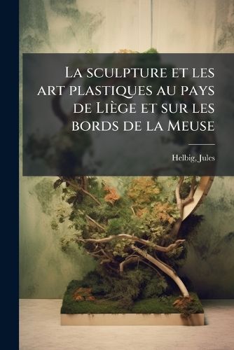 Cover image for La Sculpture Et Les Art Plastiques Au Pays de Li GE Et Sur Les Bords de La Meuse