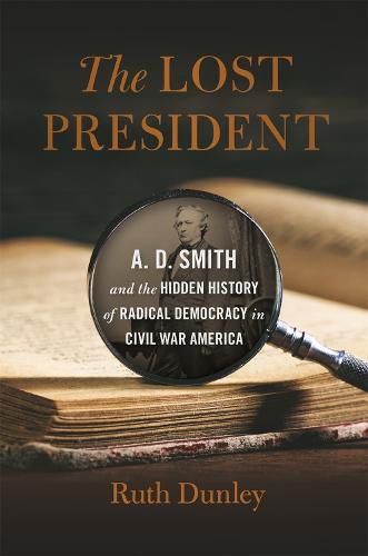 The Lost President: A. D. Smith and the Hidden History of Radical Democracy in Civil War America