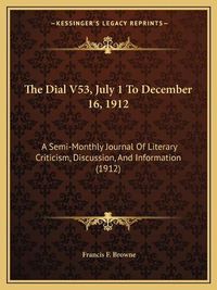 Cover image for The Dial V53, July 1 to December 16, 1912: A Semi-Monthly Journal of Literary Criticism, Discussion, and Information (1912)