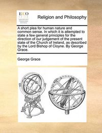 Cover image for A Short Plea for Human Nature and Common Sense. in Which It Is Attempted to State a Few General Principles for the Direction of Our Judgement of the Present State of the Church of Ireland, as Described by the Lord Bishop of Cloyne. by George Grace.