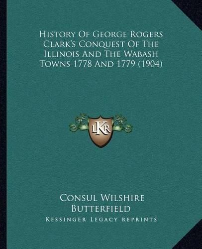 History of George Rogers Clark's Conquest of the Illinois and the Wabash Towns 1778 and 1779 (1904)