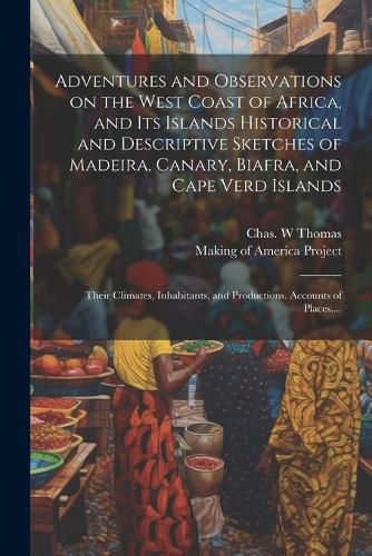 Cover image for Adventures and Observations on the West Coast of Africa, and Its Islands [electronic Resource] Historical and Descriptive Sketches of Madeira, Canary, Biafra, and Cape Verd Islands; Their Climates, Inhabitants, and Productions. Accounts of Places, ...