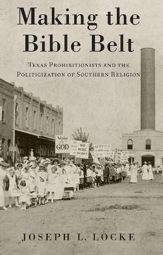Cover image for Making the Bible Belt: Texas Prohibitionists and the Politicization of Southern Religion