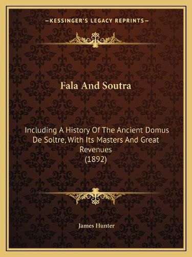 Fala and Soutra: Including a History of the Ancient Domus de Soltre, with Its Masters and Great Revenues (1892)