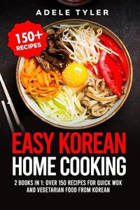 Cover image for Easy Korean Home Cooking: 2 Books In 1: Over 150 Recipes For Quick Wok And Vegetarian Food From Korean