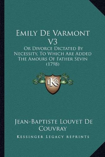 Emily de Varmont V3: Or Divorce Dictated by Necessity, to Which Are Added the Amours of Father Sevin (1798)