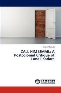 Cover image for Call Him Ismail: A Postcolonial Critique of Ismail Kadare