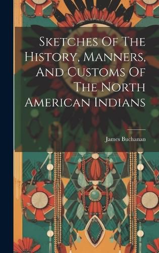 Cover image for Sketches Of The History, Manners, And Customs Of The North American Indians