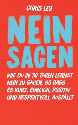 Nein sagen: Wie du in 30 Tagen lernst Nein zu sagen, so dass es kurz, ehrlich, positiv und respektvoll ausfallt.