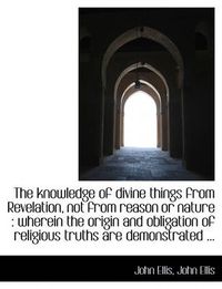 Cover image for The Knowledge of Divine Things from Revelation, Not from Reason or Nature: Wherein the Origin and O