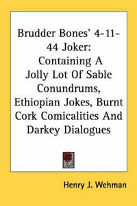 Cover image for Brudder Bones' 4-11-44 Joker: Containing a Jolly Lot of Sable Conundrums, Ethiopian Jokes, Burnt Cork Comicalities and Darkey Dialogues