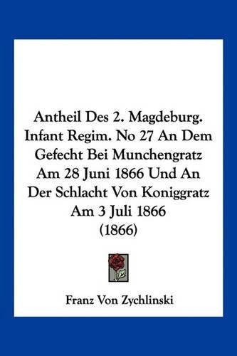 Cover image for Antheil Des 2. Magdeburg. Infant Regim. No 27 an Dem Gefecht Bei Munchengratz Am 28 Juni 1866 Und an Der Schlacht Von Koniggratz Am 3 Juli 1866 (1866)