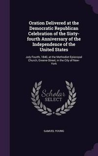 Cover image for Oration Delivered at the Democratic Republican Celebration of the Sixty-Fourth Anniversary of the Independence of the United States: July Fourth, 1840, at the Methodist Episcopal Church, Greene-Street, in the City of New-York