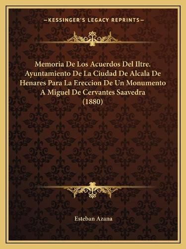 Cover image for Memoria de Los Acuerdos del Iltre. Ayuntamiento de La Ciudad de Alcala de Henares Para La Ereccion de Un Monumento a Miguel de Cervantes Saavedra (1880)