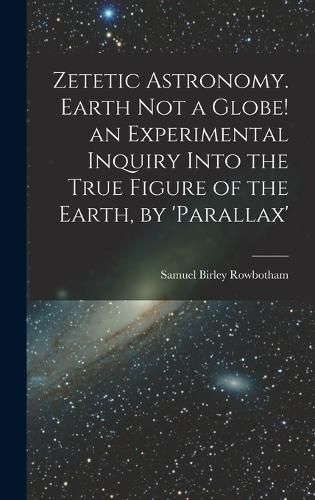 Cover image for Zetetic Astronomy. Earth Not a Globe! an Experimental Inquiry Into the True Figure of the Earth, by 'parallax'