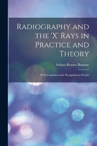 Cover image for Radiography and the 'X' Rays in Practice and Theory: With Constructional Manipulatory Details