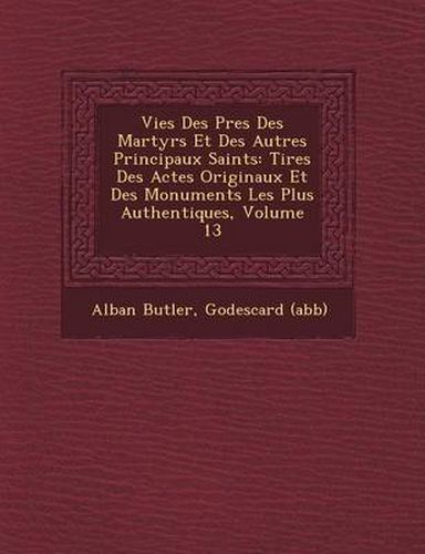 Vies Des P Res Des Martyrs Et Des Autres Principaux Saints: Tir Es Des Actes Originaux Et Des Monuments Les Plus Authentiques, Volume 13