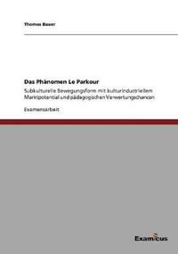 Cover image for Das Phanomen Le Parkour: Subkulturelle Bewegungsform mit kulturindustriellem Marktpotential und padagogischen Verwertungschancen