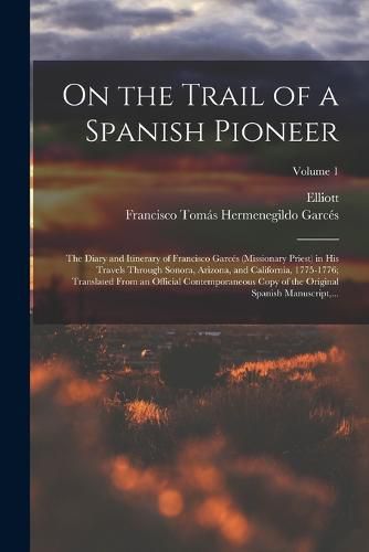 On the Trail of a Spanish Pioneer; the Diary and Itinerary of Francisco Garces (missionary Priest) in His Travels Through Sonora, Arizona, and California, 1775-1776; Translated From an Official Contemporaneous Copy of the Original Spanish Manuscript, ...;