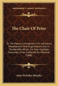 Cover image for The Chair of Peter: Or the Papacy Considered in Its Institution, Development and Organization, and in the Benefits Which, for Over Eighteen Centuries, It Has Conferred on Mankind (1886)