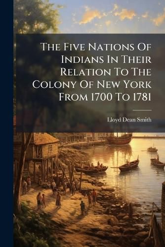 Cover image for The Five Nations Of Indians In Their Relation To The Colony Of New York From 1700 To 1781