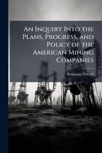 Cover image for An Inquiry Into the Plans, Progress, and Policy of the American Mining Companies