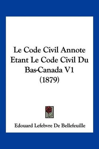 Le Code Civil Annote Etant Le Code Civil Du Bas-Canada V1 (1879)