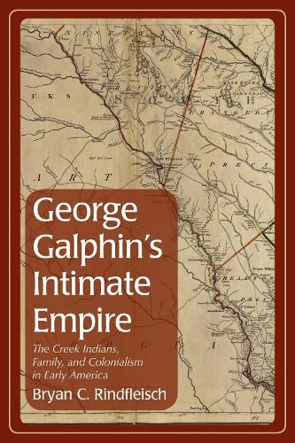 Cover image for George Galphin's Intimate Empire: The Creek Indians, Family, and Colonialism in Early America