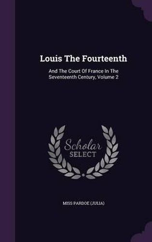 Louis the Fourteenth: And the Court of France in the Seventeenth Century, Volume 2